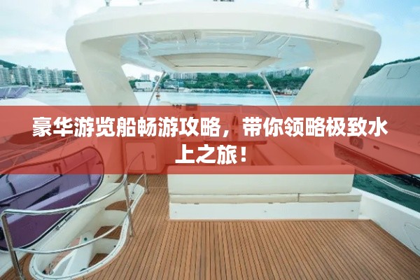 豪华游览船畅游攻略，带你领略极致水上之旅！
