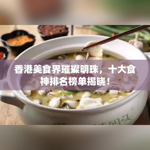 香港美食界璀璨明珠，十大食神排名榜单揭晓！