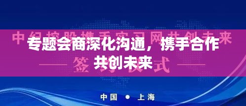 专题会商深化沟通，携手合作共创未来