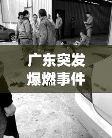 广东突发爆燃事件揭秘，事故原因与应对策略