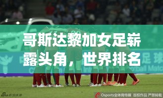 哥斯达黎加女足崭露头角，世界排名提升及国际赛场上的耀眼表现