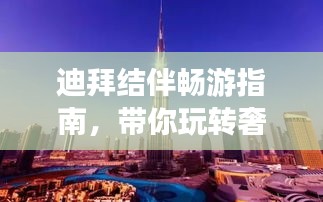 迪拜结伴畅游指南，带你玩转奢华之旅！