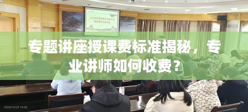 专题讲座授课费标准揭秘，专业讲师如何收费？