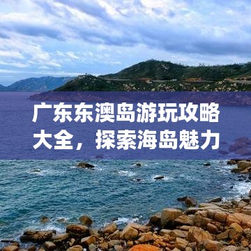 广东东澳岛游玩攻略大全，探索海岛魅力，尽享度假乐趣！