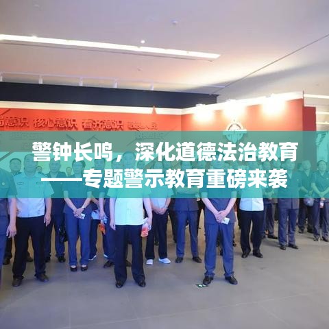 警钟长鸣，深化道德法治教育——专题警示教育重磅来袭