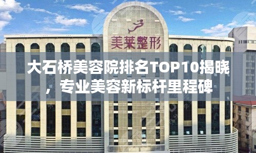 大石桥美容院排名TOP10揭晓，专业美容新标杆里程碑