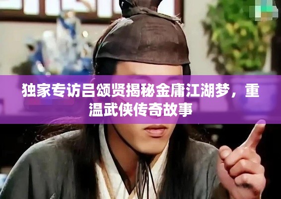 独家专访吕颂贤揭秘金庸江湖梦，重温武侠传奇故事