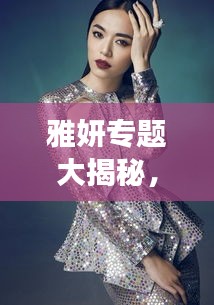 雅妍专题大揭秘，全方位展现魅力风采