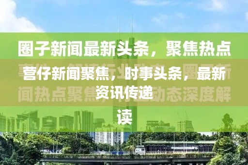 营仔新闻聚焦，时事头条，最新资讯传递