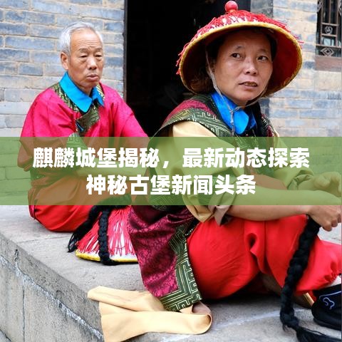 麒麟城堡揭秘，最新动态探索神秘古堡新闻头条