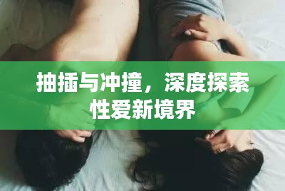 抽插与冲撞，深度探索性爱新境界