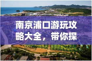 南京浦口游玩攻略大全，带你探索魅力之旅！