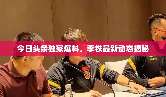 今日头条独家爆料，李铁最新动态揭秘
