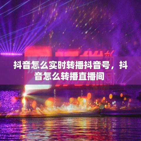 抖音怎么实时转播抖音号，抖音怎么转播直播间 