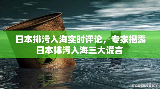 日本排污入海实时评论，专家揭露日本排污入海三大谎言 