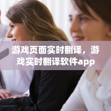 游戏页面实时翻译，游戏实时翻译软件app 