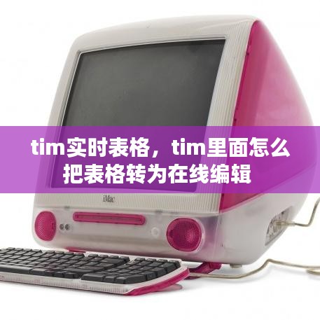 tim实时表格，tim里面怎么把表格转为在线编辑 