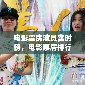 电影票房演员实时榜，电影票房排行榜实时票房累计 