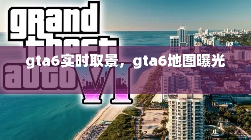 gta6实时取景，gta6地图曝光 