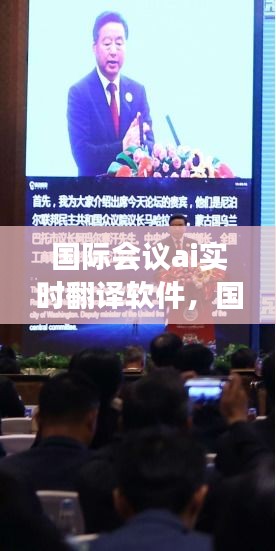 国际会议ai实时翻译软件，国际会议怎么现场翻译的 