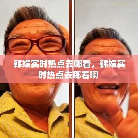 韩娱实时热点去哪看，韩娱实时热点去哪看啊 