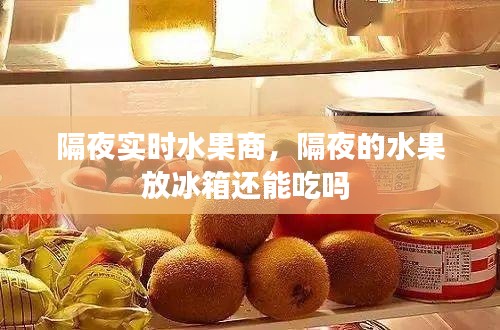 隔夜实时水果商，隔夜的水果放冰箱还能吃吗 