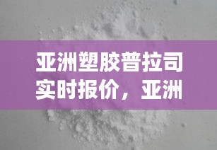 亚洲塑胶普拉司实时报价，亚洲塑化原料普拉司网 中国塑料商务网 