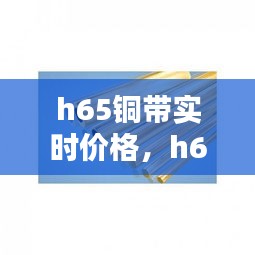 h65铜带实时价格，h62铜价格今日价格 