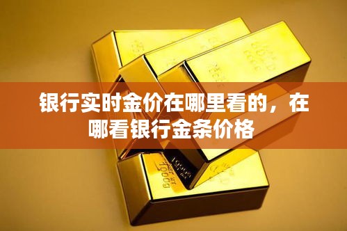 银行实时金价在哪里看的，在哪看银行金条价格 