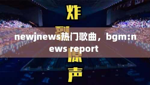 newjnews热门歌曲，bgm:news report 