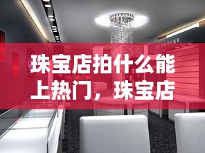 珠宝店拍什么能上热门，珠宝店做什么活动能吸引顾客 