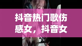 抖音热门歌伤感女，抖音女声伤感情歌 