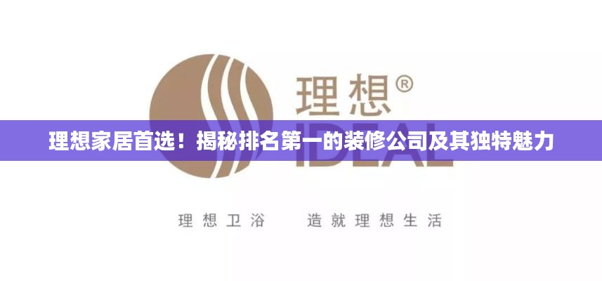 理想家居首选！揭秘排名第一的装修公司及其独特魅力