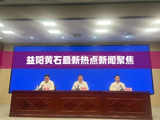 益阳黄石最新热点新闻聚焦
