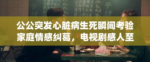 公公突发心脏病生死瞬间考验家庭情感纠葛，电视剧感人至深瞬间揭秘！