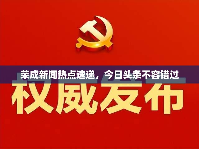 荣成新闻热点速递，今日头条不容错过