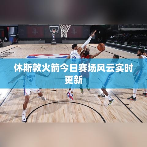 休斯敦火箭今日赛场风云实时更新