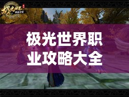 极光世界职业攻略大全，最新指南助你轻松掌握！