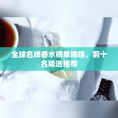 全球名牌香水榜单揭晓，前十名精选推荐