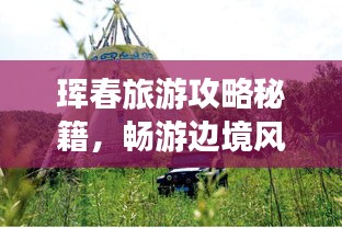 珲春旅游攻略秘籍，畅游边境风光，体验独特文化