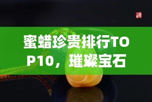 蜜蜡珍贵排行TOP10，璀璨宝石的魅力展现