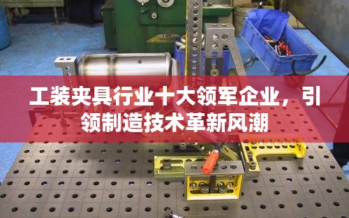 工装夹具行业十大领军企业，引领制造技术革新风潮