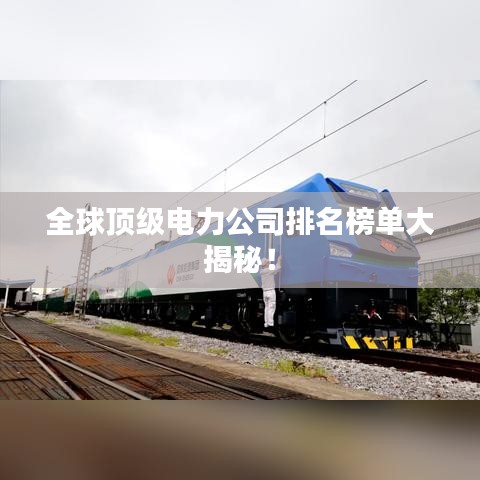 全球顶级电力公司排名榜单大揭秘！
