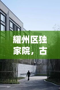 耀州区独家院，古韵与现代生活的完美交融